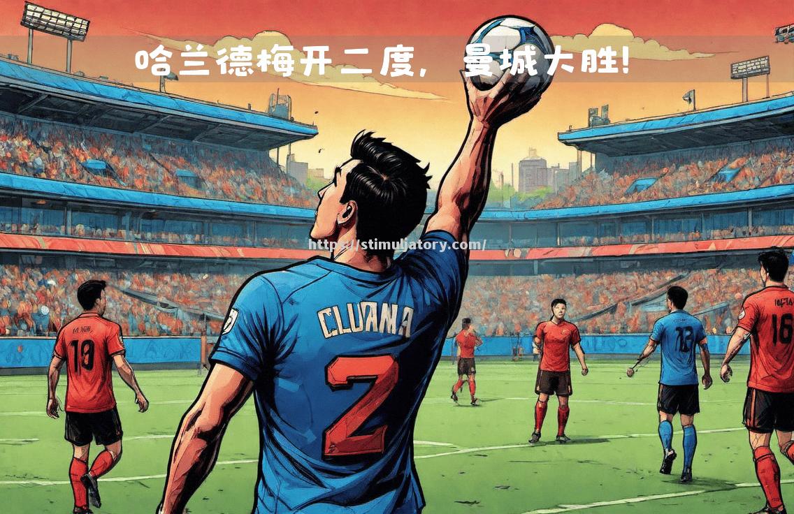 星空体育-曼城客场大胜，梅开二度，三连胜助力登顶