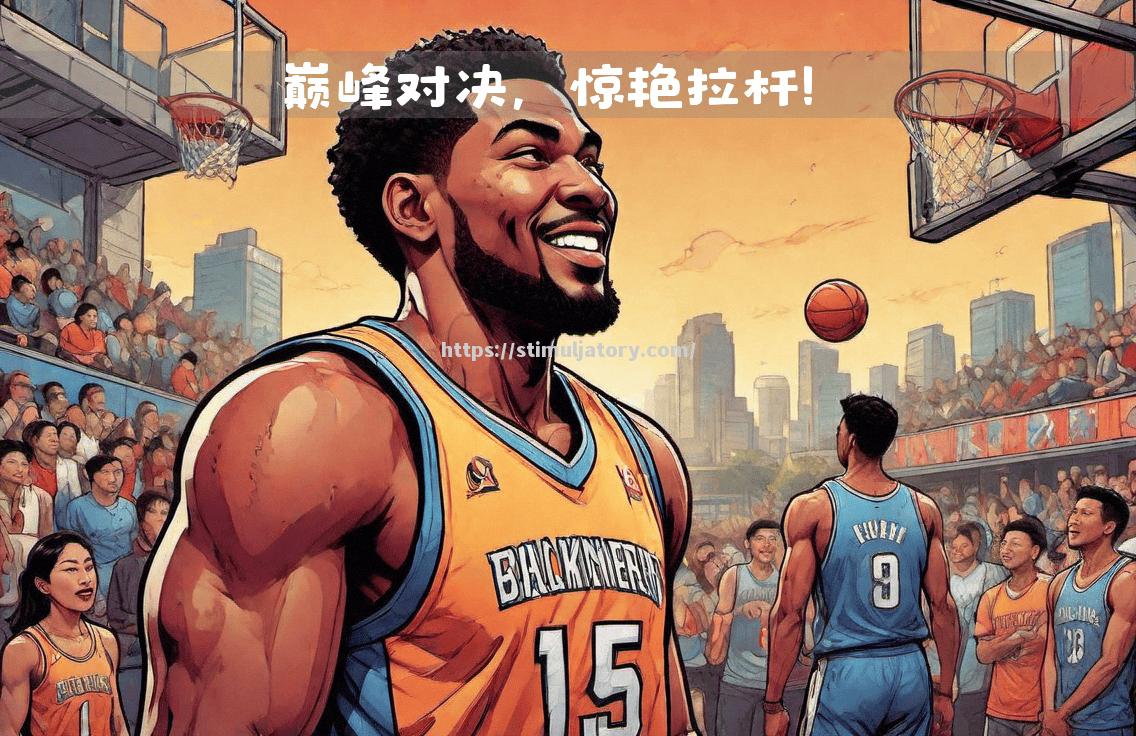 星空体育-亚洲篮球巅峰对决引人瞩目，火爆程度超乎想象