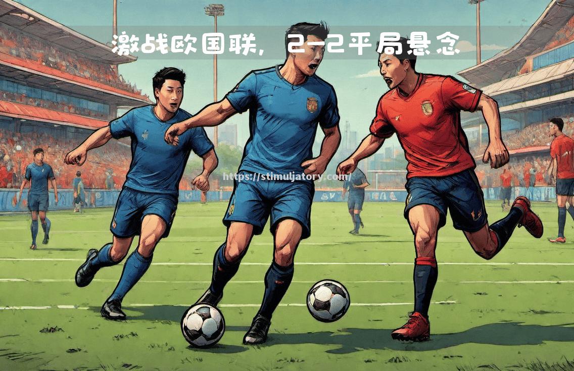 星空体育-势均力敌！欧国联赛场上对手拼尽全力